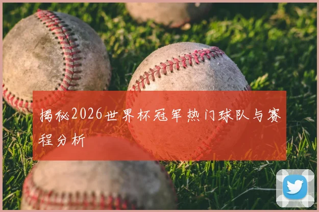 揭秘2026世界杯冠军热门球队与赛程分析