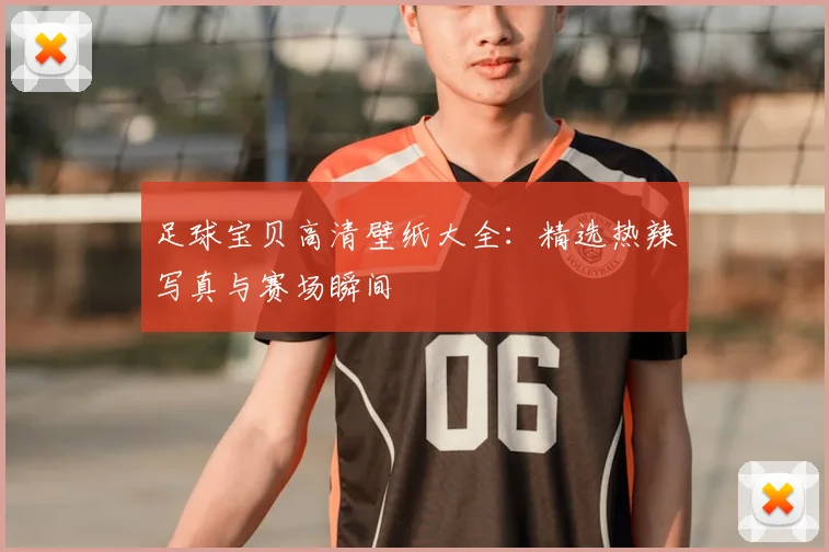 足球宝贝高清壁纸大全：精选热辣写真与赛场瞬间