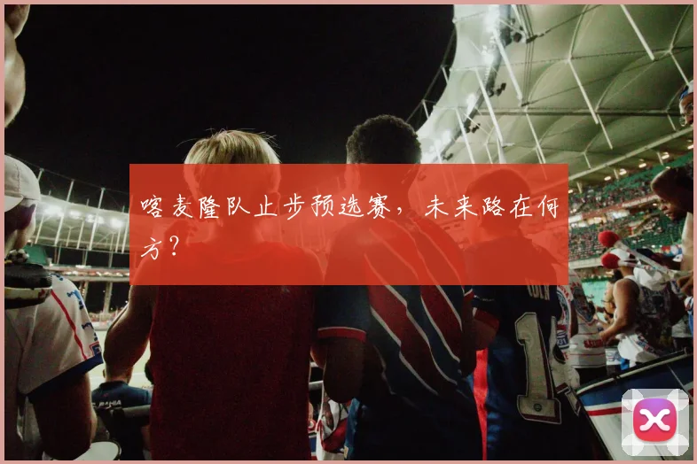 喀麦隆队止步预选赛，未来路在何方？